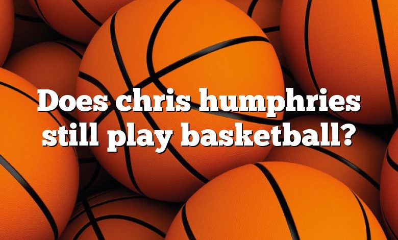 Does chris humphries still play basketball?