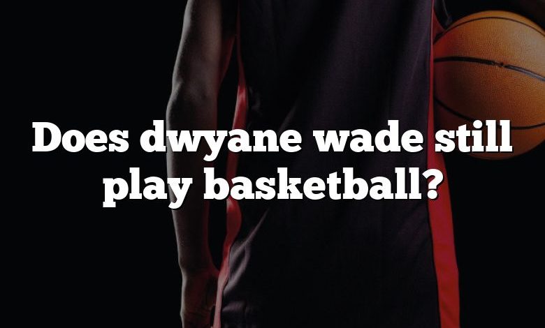 Does dwyane wade still play basketball?