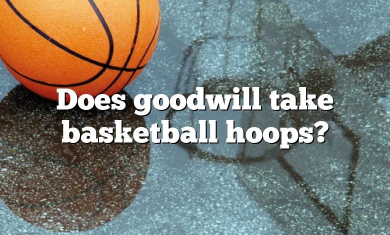 Does goodwill take basketball hoops?