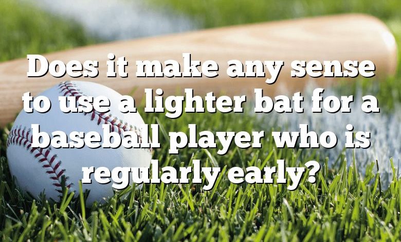 Does it make any sense to use a lighter bat for a baseball player who is regularly early?