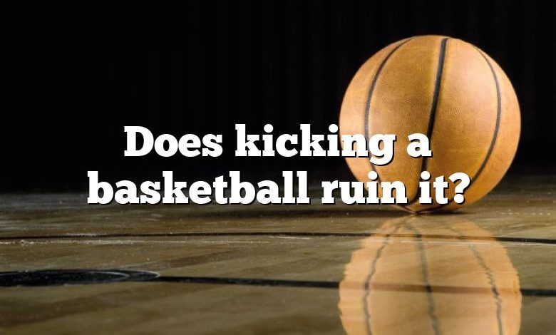 Does kicking a basketball ruin it?