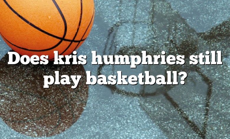 Does kris humphries still play basketball?