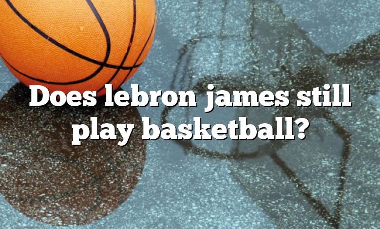 Does lebron james still play basketball?