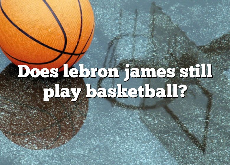 Does Lebron James Still Play Basketball? DNA Of SPORTS