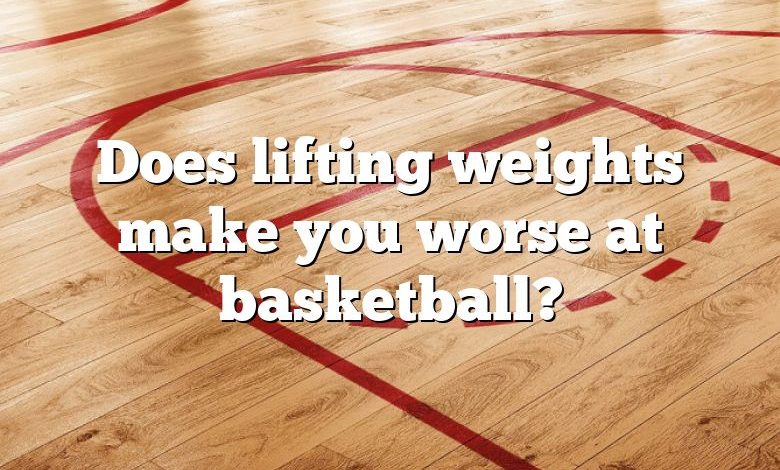 Does lifting weights make you worse at basketball?