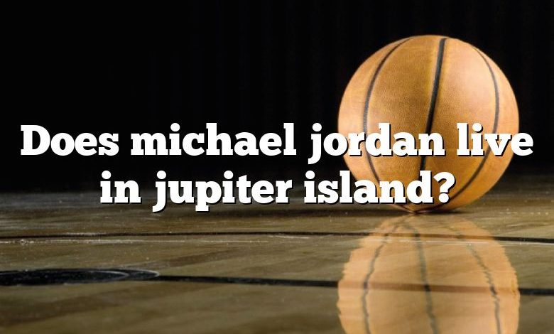 Does michael jordan live in jupiter island?