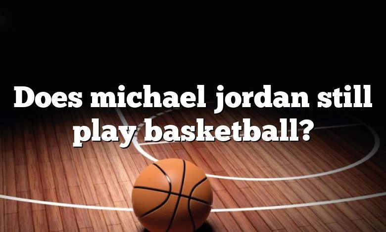 Does michael jordan still play basketball?