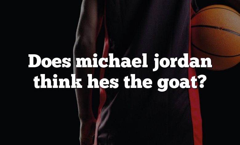 Does michael jordan think hes the goat?