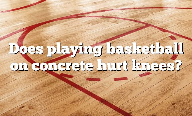 Does playing basketball on concrete hurt knees?