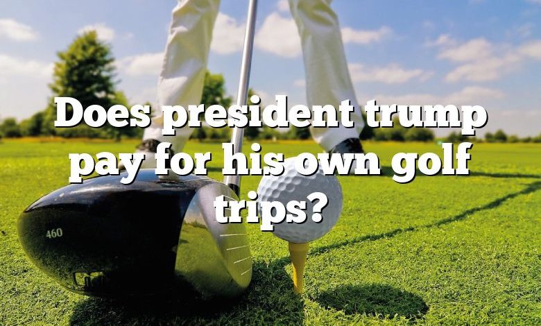 Does president trump pay for his own golf trips?