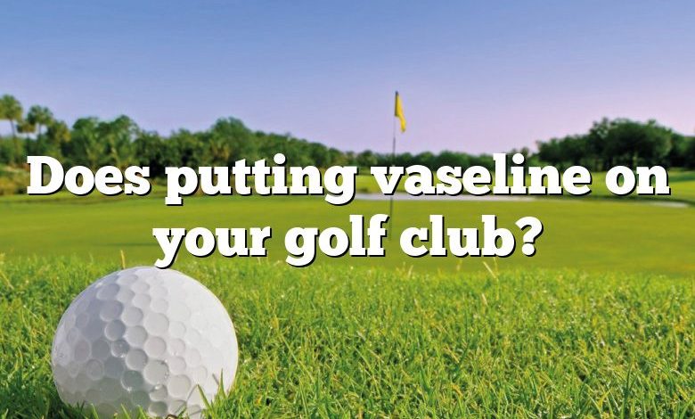 Does putting vaseline on your golf club?