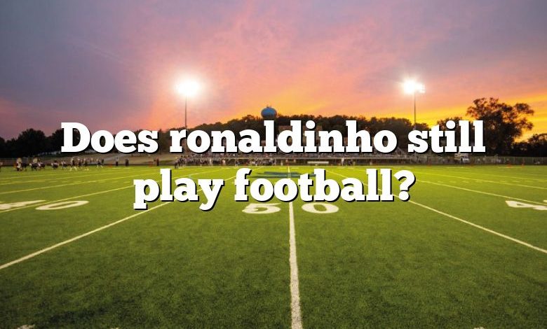 Does ronaldinho still play football?