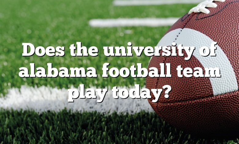 Does the university of alabama football team play today?