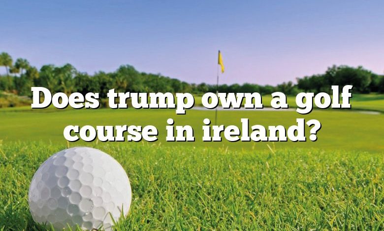 Does trump own a golf course in ireland?