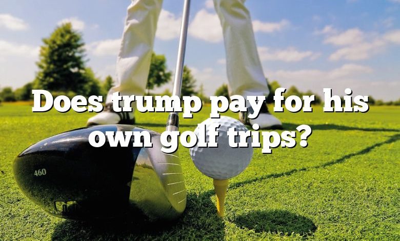 Does trump pay for his own golf trips?