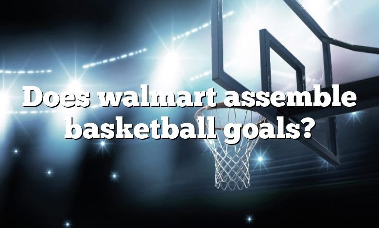 Does walmart assemble basketball goals?