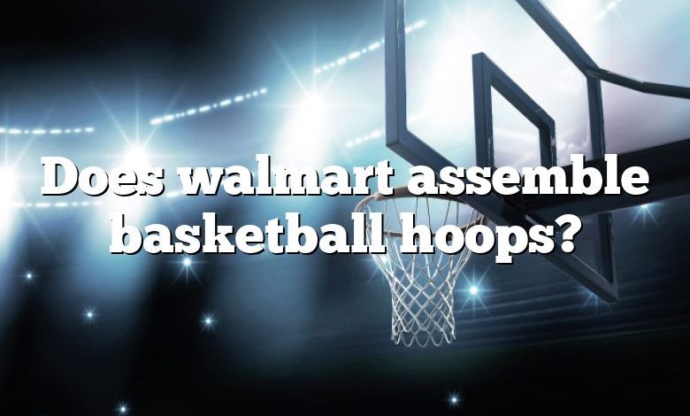 Does walmart assemble basketball hoops?