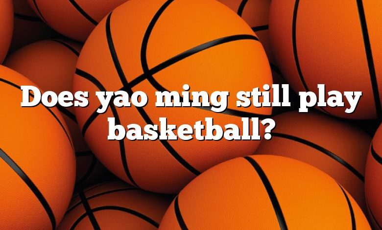 Does yao ming still play basketball?