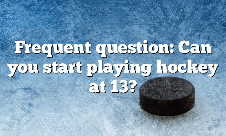 Frequent question: Can you start playing hockey at 13?