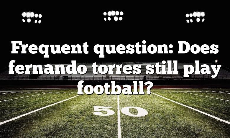 Frequent question: Does fernando torres still play football?