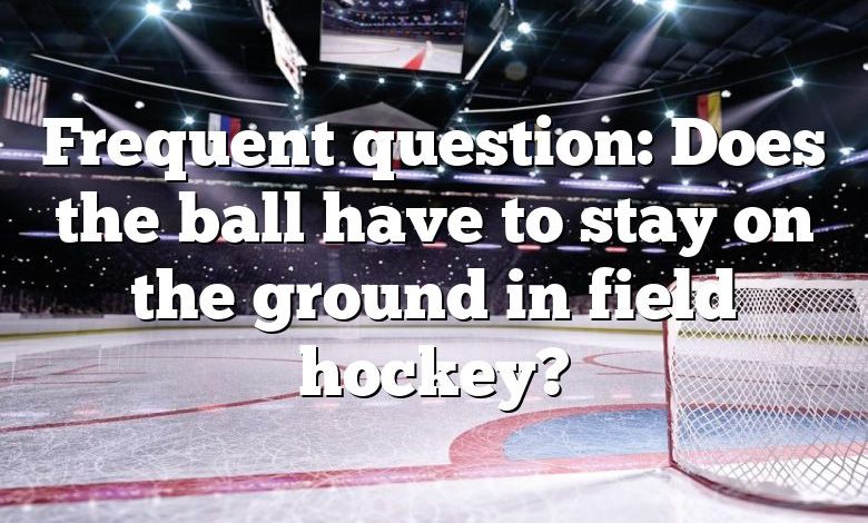 Frequent question: Does the ball have to stay on the ground in field hockey?