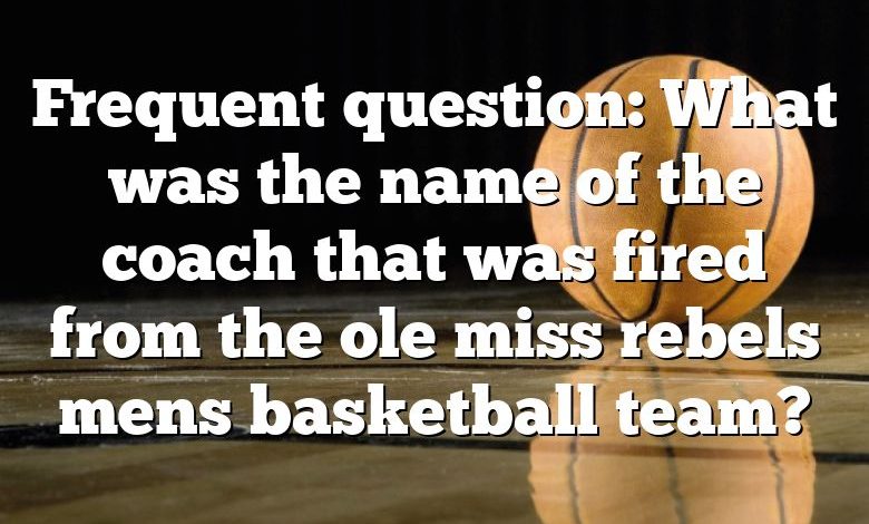 Frequent question: What was the name of the coach that was fired from the ole miss rebels mens basketball team?