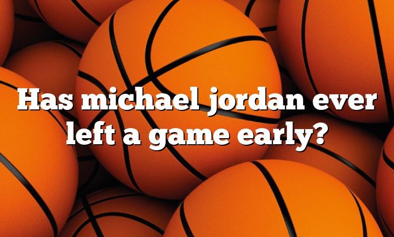 Has michael jordan ever left a game early?