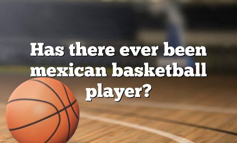 Has there ever been mexican basketball player?