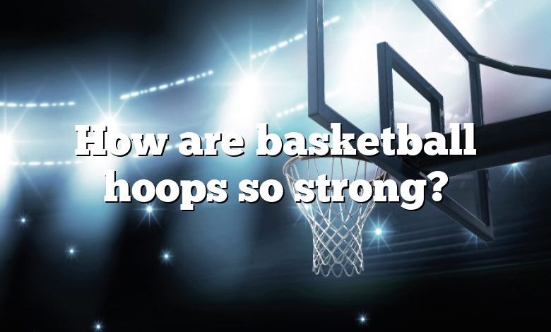 How are basketball hoops so strong?