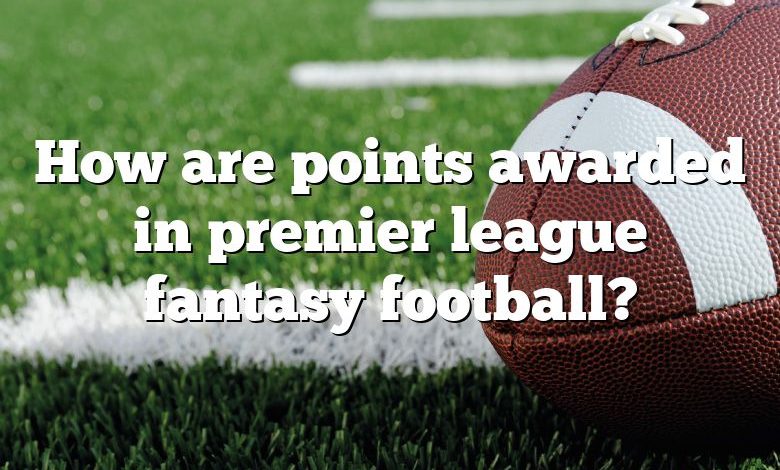 How are points awarded in premier league fantasy football?