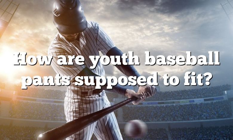 How are youth baseball pants supposed to fit?