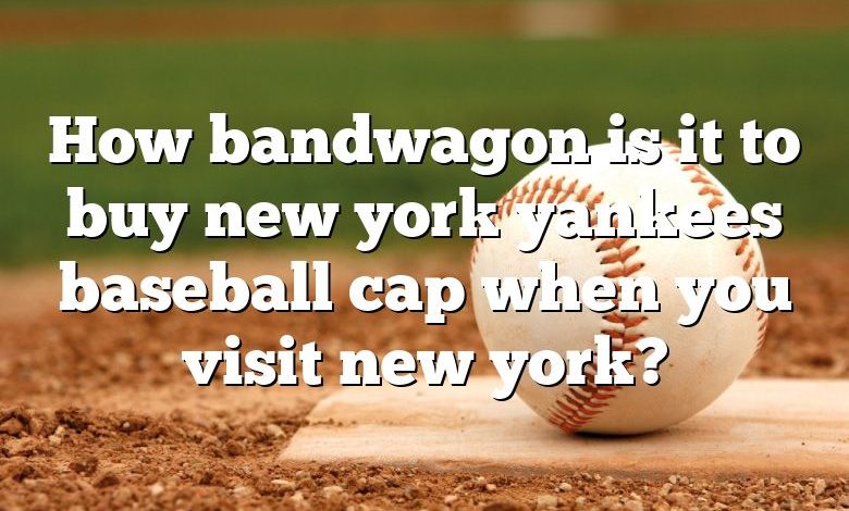 How bandwagon is it to buy new york yankees baseball cap when you visit new york?