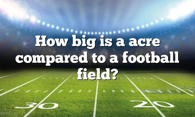 How big is a acre compared to a football field?