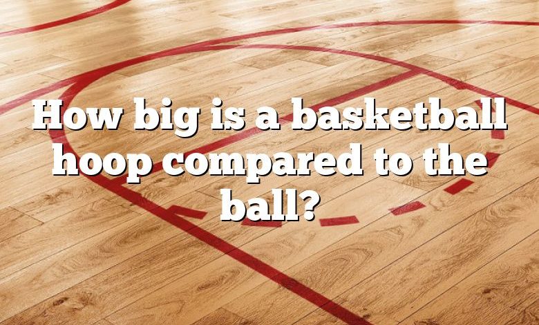 How big is a basketball hoop compared to the ball?