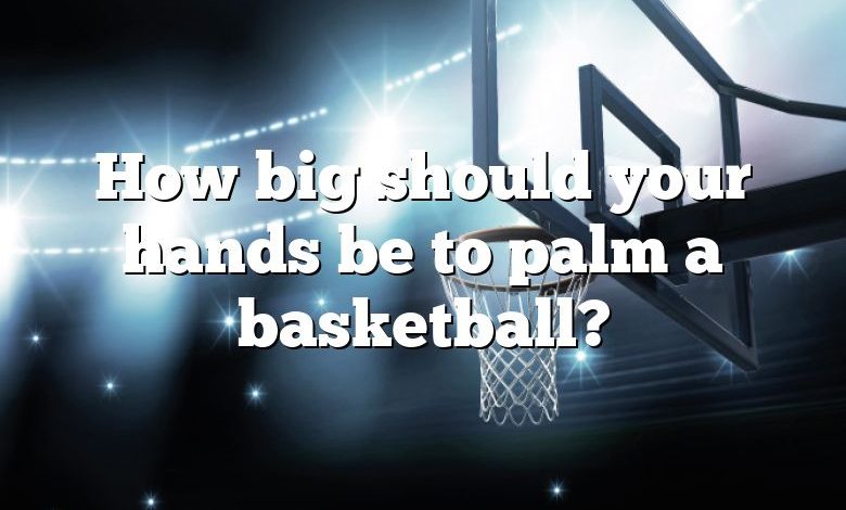 How big should your hands be to palm a basketball?