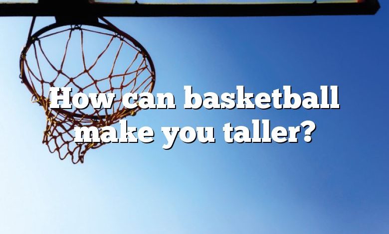 How can basketball make you taller?