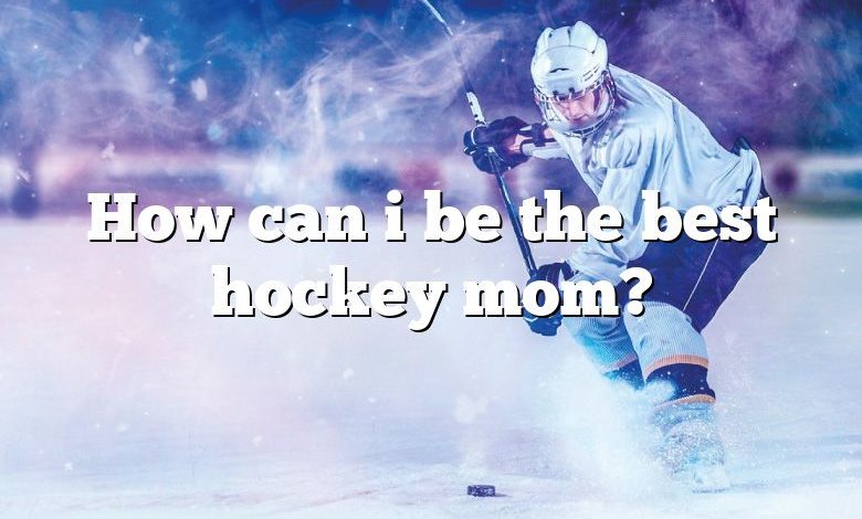 How can i be the best hockey mom?