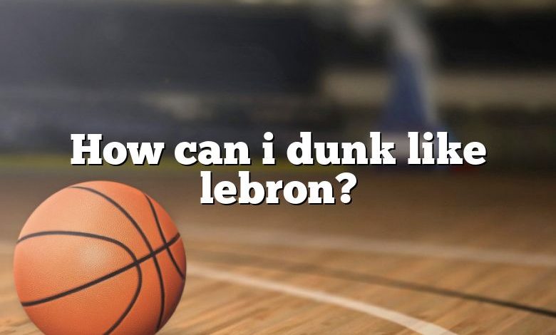 How can i dunk like lebron?