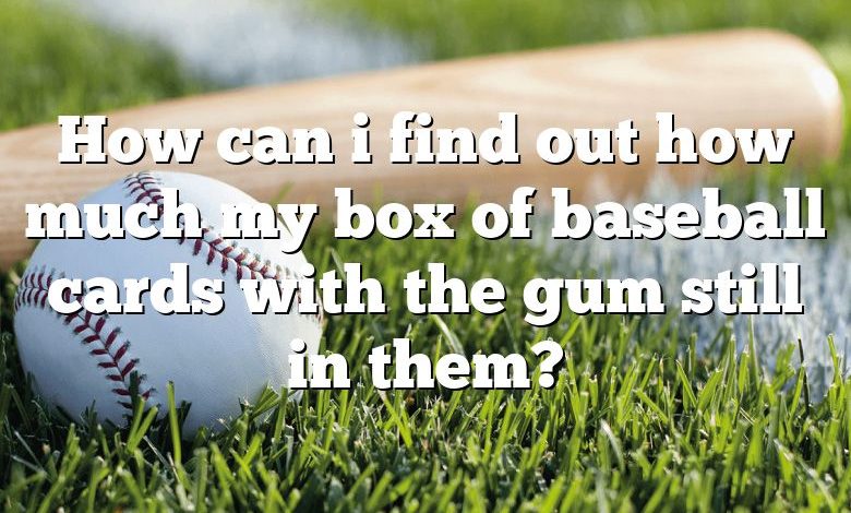 How can i find out how much my box of baseball cards with the gum still in them?