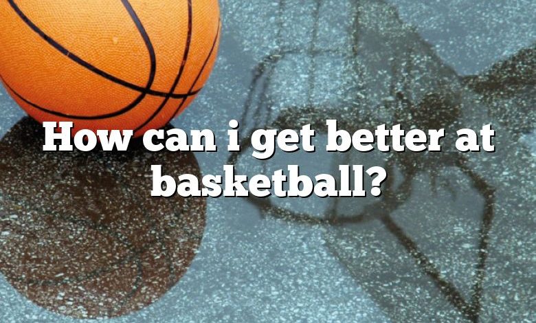 How can i get better at basketball?