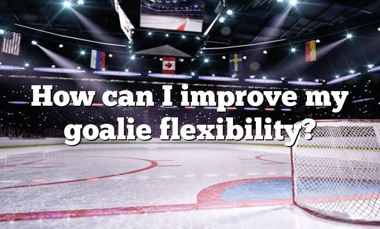 How can I improve my goalie flexibility?