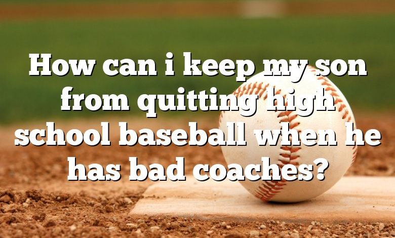 How can i keep my son from quitting high school baseball when he has bad coaches?