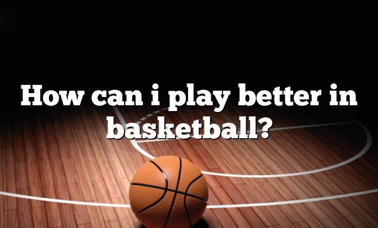 How can i play better in basketball?