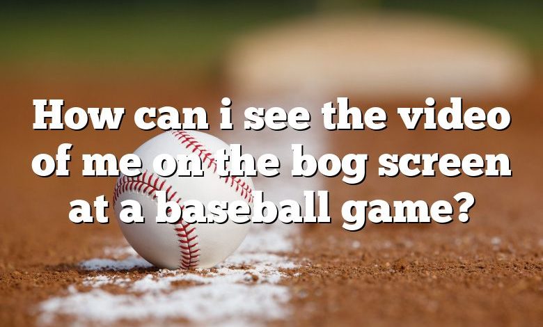 How can i see the video of me on the bog screen at a baseball game?