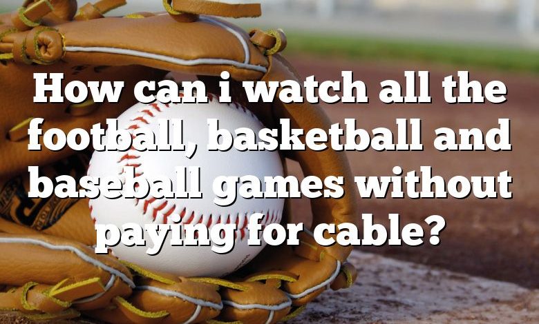 How can i watch all the football, basketball and baseball games without paying for cable?