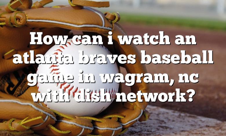 How can i watch an atlanta braves baseball game in wagram, nc with dish network?