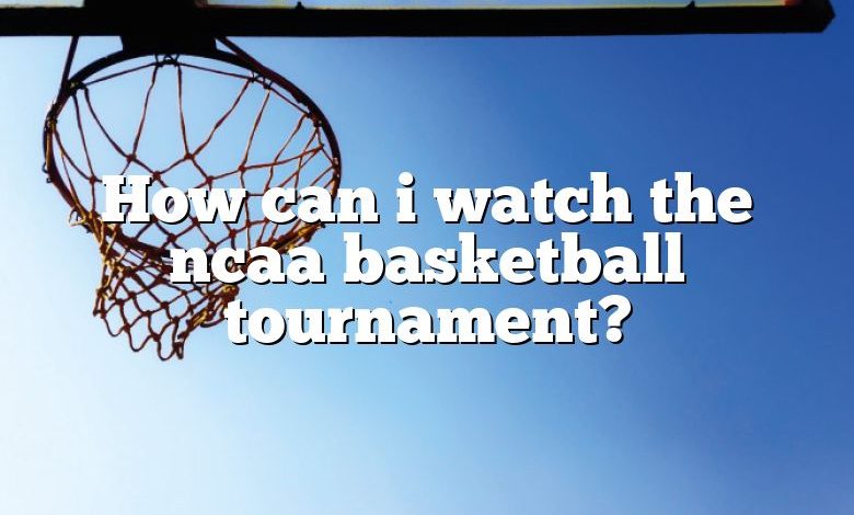 How can i watch the ncaa basketball tournament?