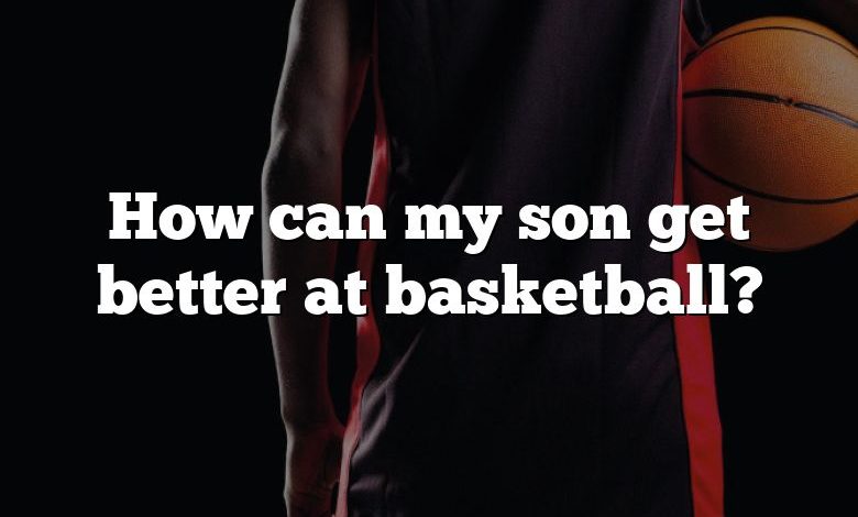 How can my son get better at basketball?