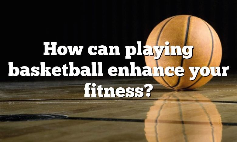 How can playing basketball enhance your fitness?