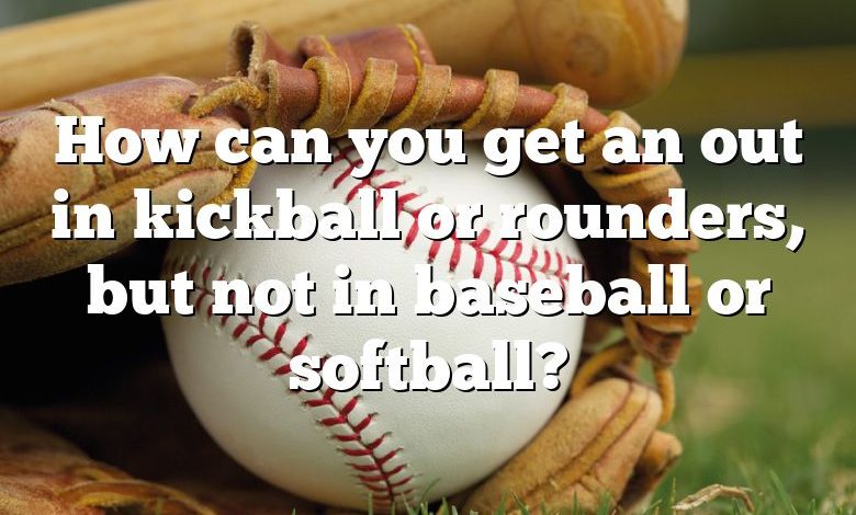 How can you get an out in kickball or rounders, but not in baseball or softball?